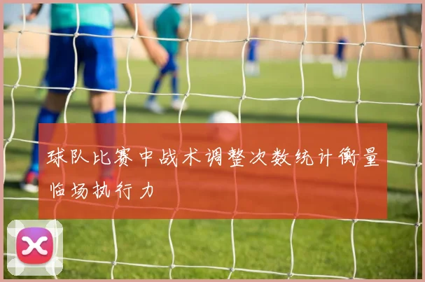 球队比赛中战术调整次数统计衡量临场执行力