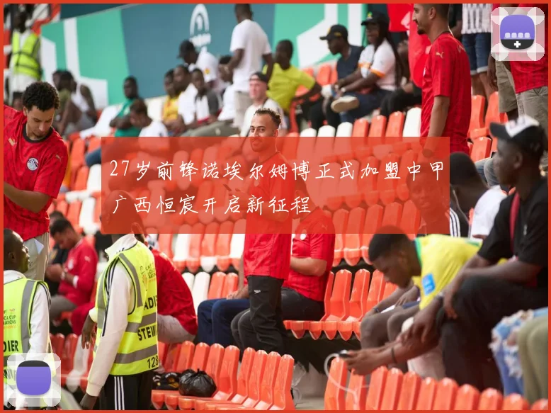 27岁前锋诺埃尔姆博正式加盟中甲广西恒宸开启新征程