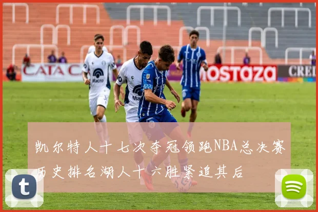 凯尔特人十七次夺冠领跑NBA总决赛历史排名湖人十六胜紧追其后