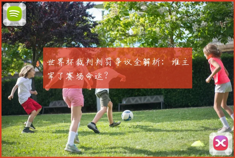 世界杯裁判判罚争议全解析:谁主宰了赛场命运?