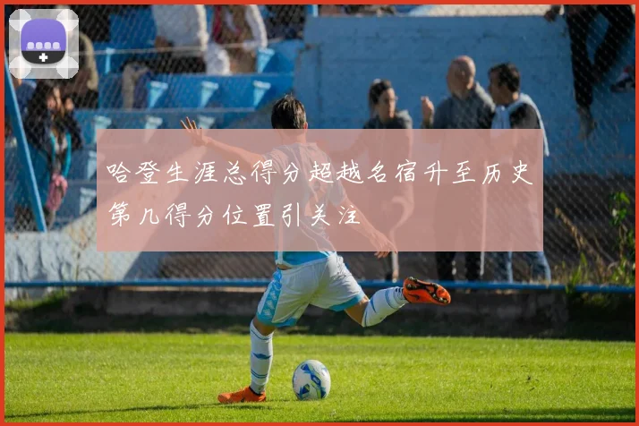 哈登生涯总得分超越名宿升至历史第几得分位置引关注