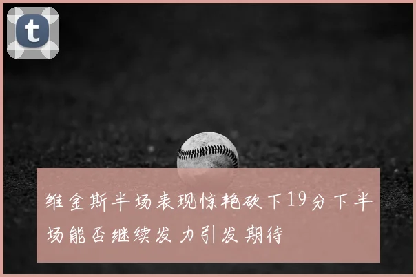 维金斯半场表现惊艳砍下19分下半场能否继续发力引发期待