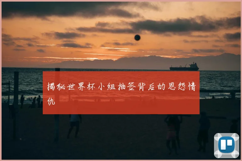 揭秘世界杯小组抽签背后的恩怨情仇