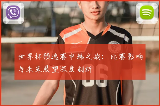 世界杯预选赛中韩之战：比赛影响与未来展望深度剖析