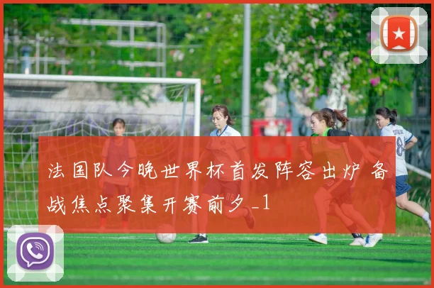 法国队今晚世界杯首发阵容出炉 备战焦点聚集开赛前夕_1