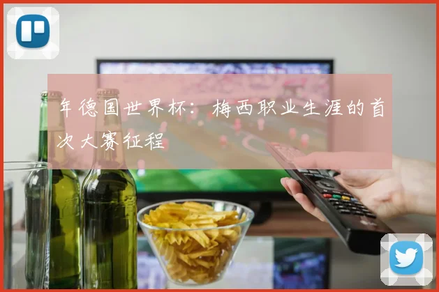 年德国世界杯:梅西职业生涯的首次大赛征程