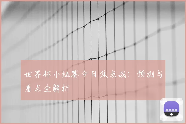 世界杯小组赛今日焦点战:预测与看点全解析
