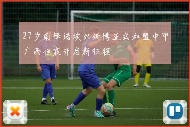 27岁前锋诺埃尔姆博正式加盟中甲广西恒宸开启新征程