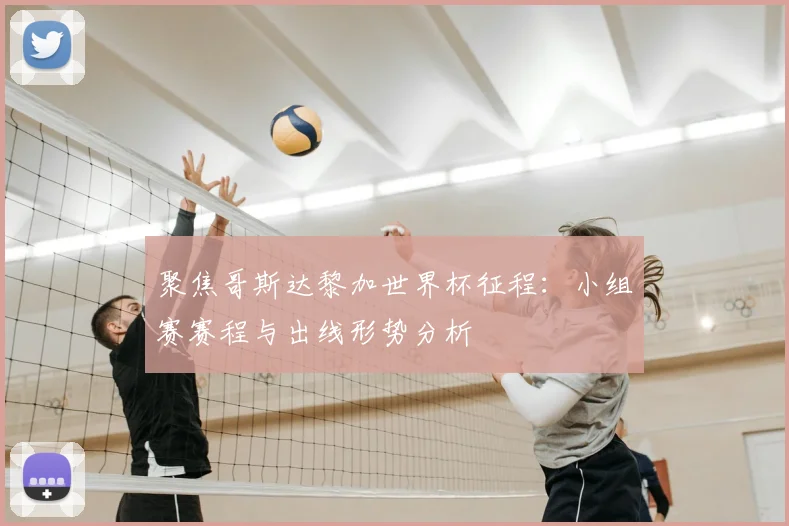 聚焦哥斯达黎加世界杯征程:小组赛赛程与出线形势分析