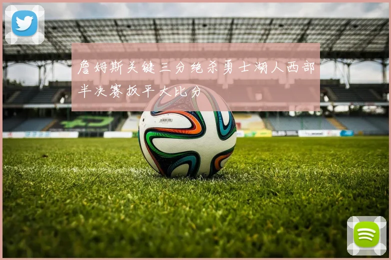 詹姆斯关键三分绝杀勇士湖人西部半决赛扳平大比分