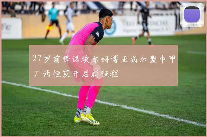 27岁前锋诺埃尔姆博正式加盟中甲广西恒宸开启新征程