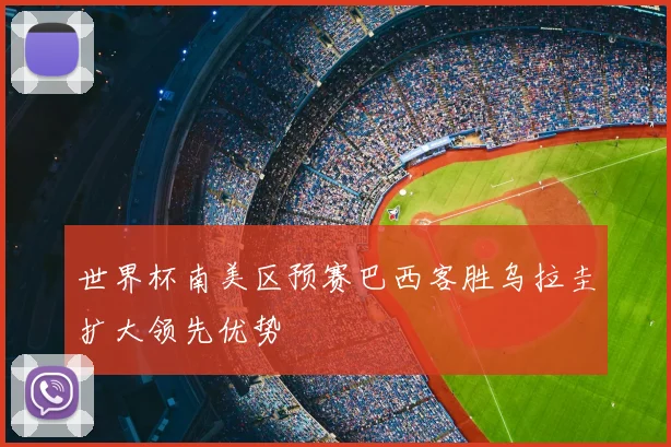 世界杯南美区预赛巴西客胜乌拉圭扩大领先优势