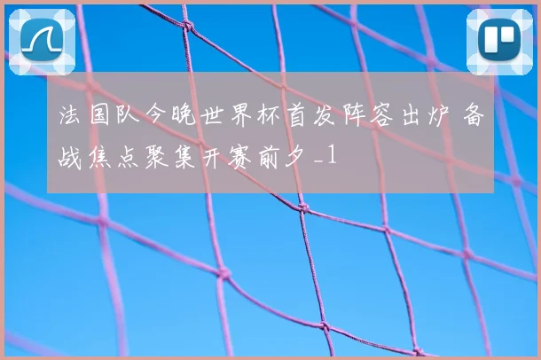 法国队今晚世界杯首发阵容出炉 备战焦点聚集开赛前夕_1