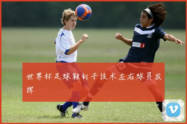 世界杯足球鞋钉子技术左右球员发挥