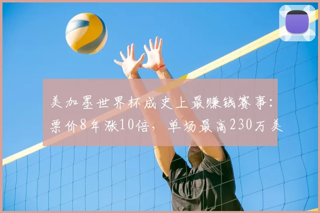 美加墨世界杯成史上最赚钱赛事：票价8年涨10倍，单场最高230万美元，中国球迷花9万元看4场，“为见梅西C罗拼了”
