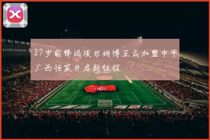 27岁前锋诺埃尔姆博正式加盟中甲广西恒宸开启新征程