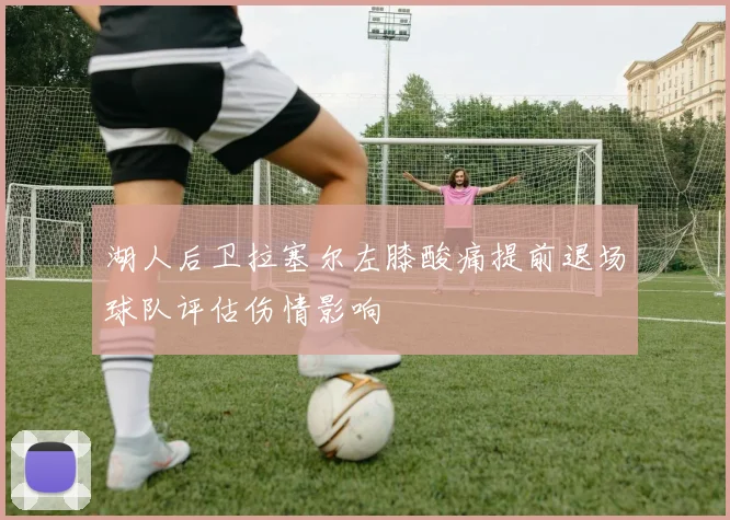 湖人后卫拉塞尔左膝酸痛提前退场球队评估伤情影响