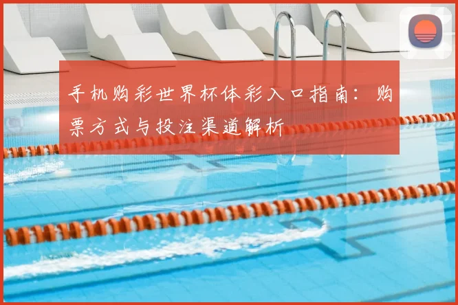 手机购彩世界杯体彩入口指南:购票方式与投注渠道解析