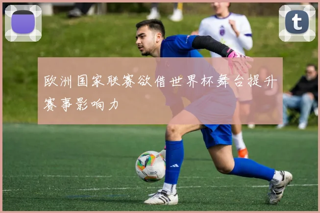 欧洲国家联赛欲借世界杯舞台提升赛事影响力