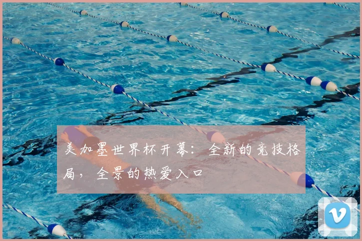 美加墨世界杯开幕:全新的竞技格局,全景的热爱入口