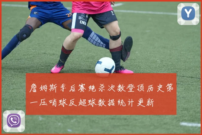 詹姆斯季后赛绝杀次数登顶历史第一压哨球反超球数据统计更新