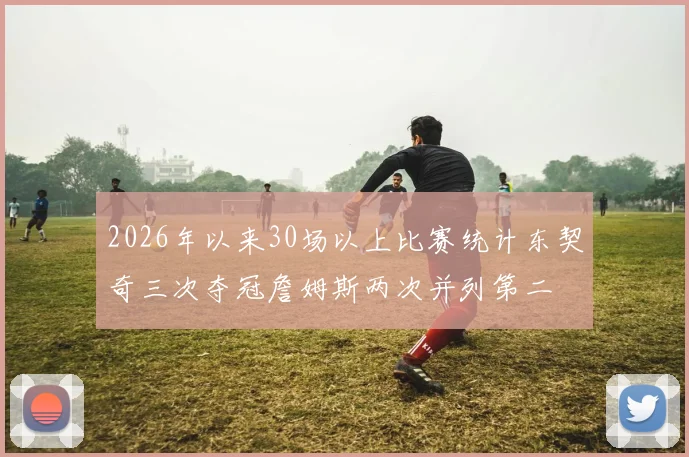 2026年以来30场以上比赛统计东契奇三次夺冠詹姆斯两次并列第二