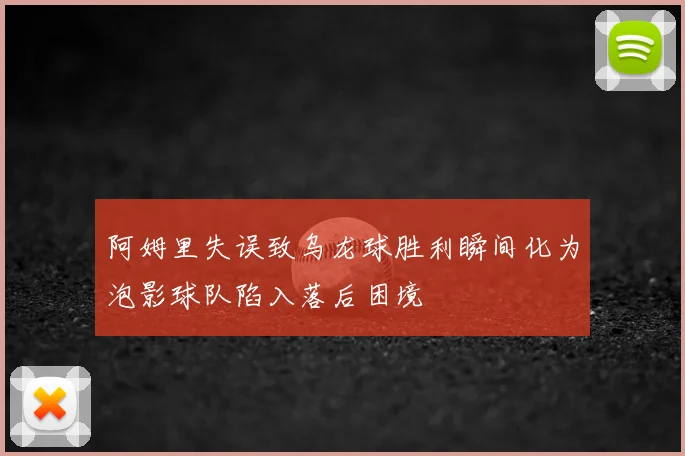 阿姆里失误致乌龙球胜利瞬间化为泡影球队陷入落后困境