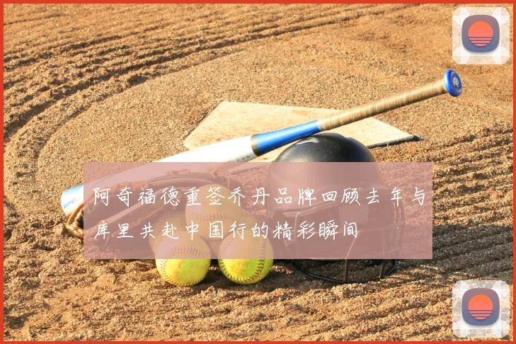 阿奇福德重签乔丹品牌回顾去年与库里共赴中国行的精彩瞬间