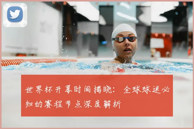 世界杯开幕时间揭晓：全球球迷必知的赛程节点深度解析