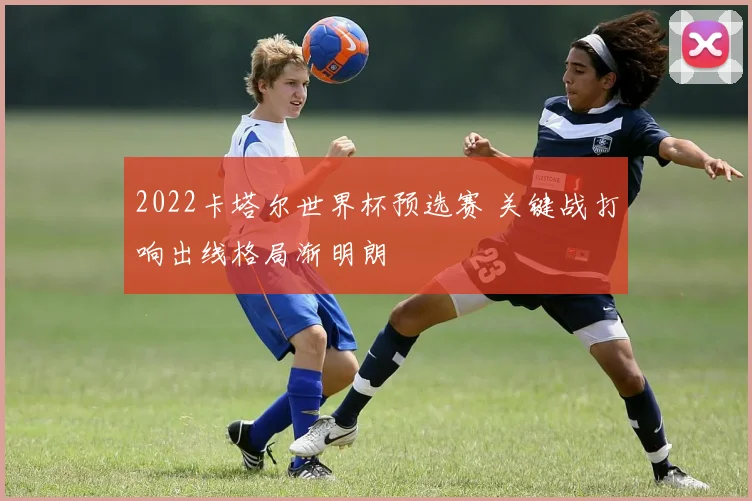 2022卡塔尔世界杯预选赛 关键战打响出线格局渐明朗