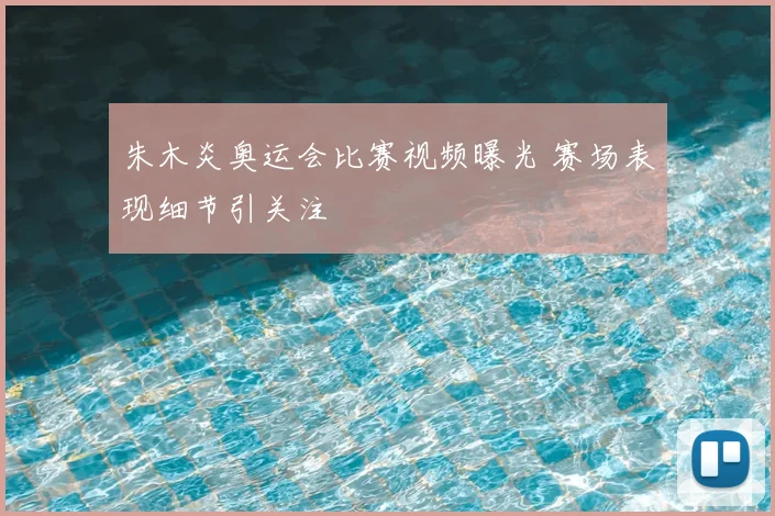 朱木炎奥运会比赛视频曝光 赛场表现细节引关注