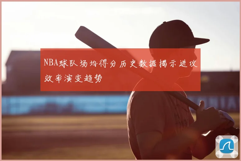 NBA球队场均得分历史数据揭示进攻效率演变趋势
