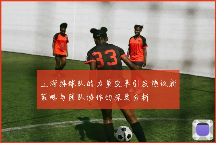 上海排球队的力量变革引发热议新策略与团队协作的深度分析