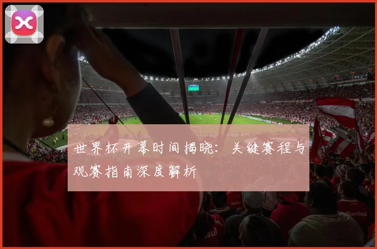 世界杯开幕时间揭晓：关键赛程与观赛指南深度解析