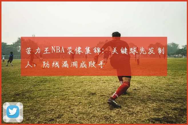 苦力王NBA录像集锦:关键球先发制人,防线漏洞成败手
