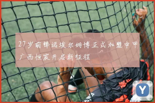 27岁前锋诺埃尔姆博正式加盟中甲广西恒宸开启新征程