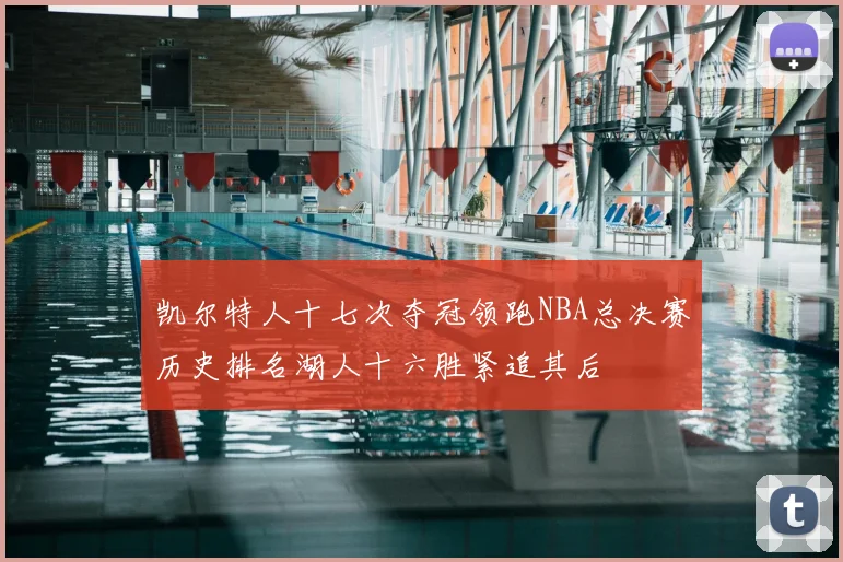 凯尔特人十七次夺冠领跑NBA总决赛历史排名湖人十六胜紧追其后