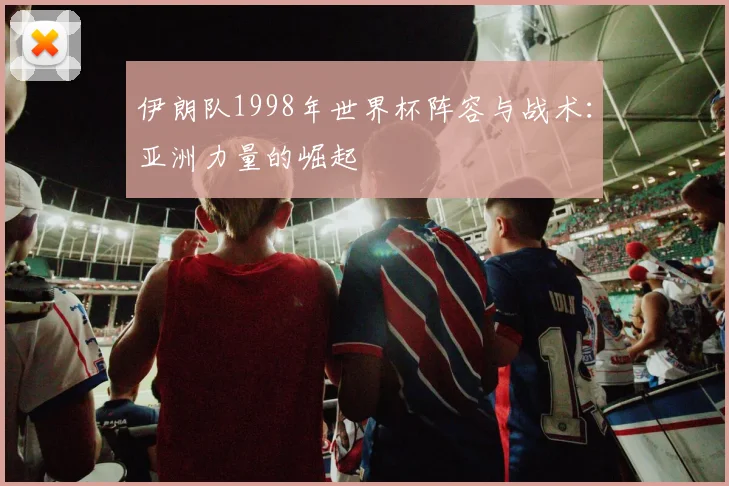 伊朗队1998年世界杯阵容与战术:亚洲力量的崛起