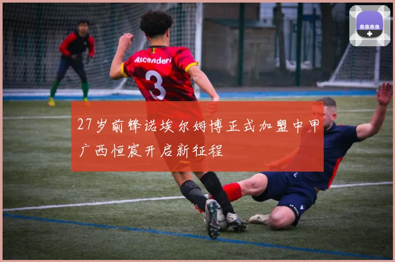 27岁前锋诺埃尔姆博正式加盟中甲广西恒宸开启新征程