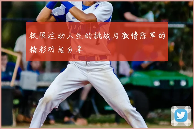 极限运动人生的挑战与激情陈军的精彩对话分享