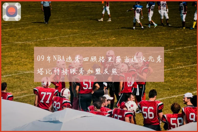 09年NBA选秀回顾格里芬当选状元秀塔比特榜眼秀加盟灰熊