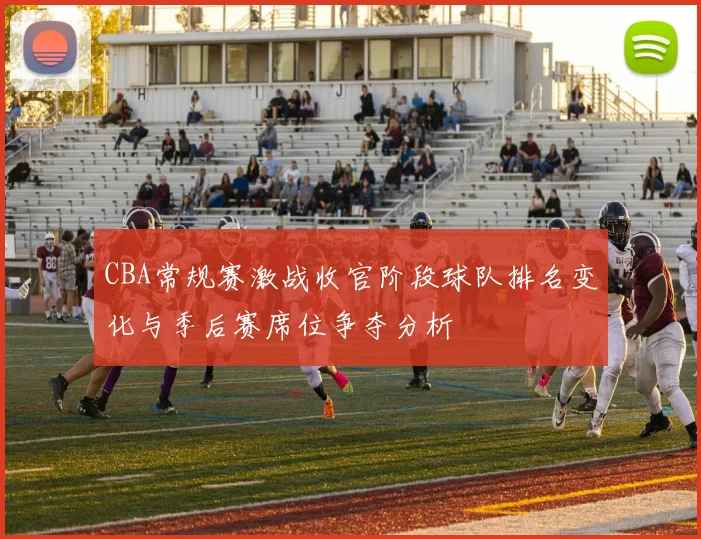 CBA常规赛激战收官阶段球队排名变化与季后赛席位争夺分析