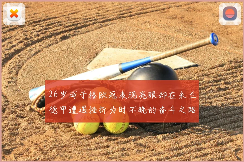 26岁海于格欧冠表现亮眼却在米兰德甲遭遇挫折为时不晚的奋斗之路
