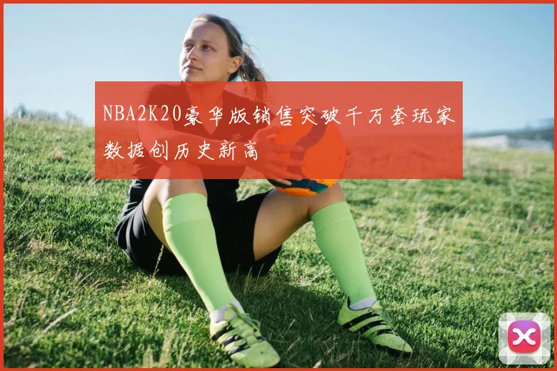 NBA2K20豪华版销售突破千万套玩家数据创历史新高