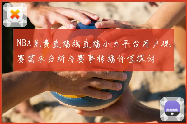 NBA免费直播线直播小九平台用户观赛需求分析与赛事转播价值探讨