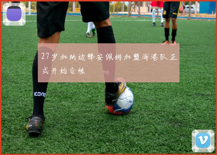 27岁加纳边锋安佩姆加盟海港队正式开始合练