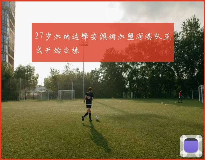 27岁加纳边锋安佩姆加盟海港队正式开始合练