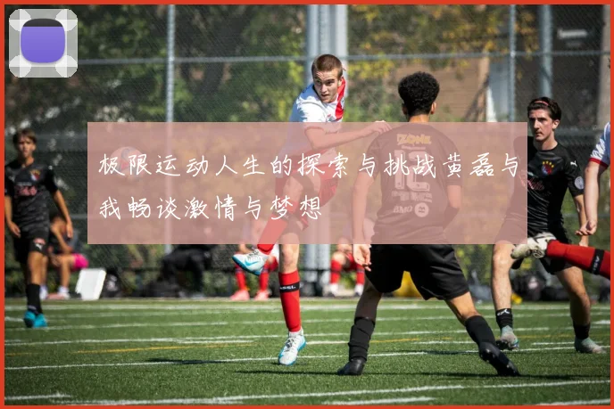 极限运动人生的探索与挑战黄磊与我畅谈激情与梦想