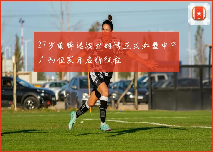 27岁前锋诺埃尔姆博正式加盟中甲广西恒宸开启新征程