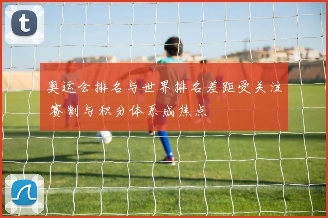 奥运会排名与世界排名差距受关注 赛制与积分体系成焦点